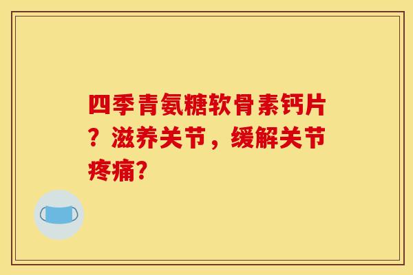 四季青氨糖软骨素钙片？滋养关节，缓解关节疼痛？