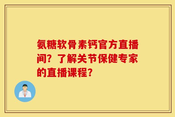 氨糖软骨素钙官方直播间？了解关节保健专家的直播课程？