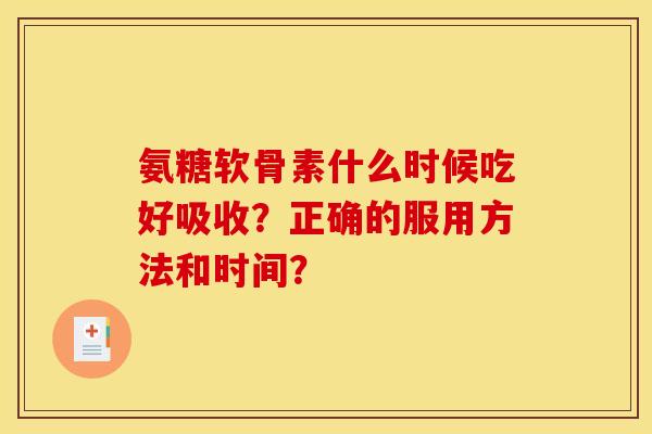 氨糖软骨素什么时候吃好吸收？正确的服用方法和时间？