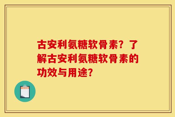 古安利氨糖软骨素？了解古安利氨糖软骨素的功效与用途？