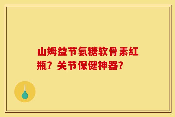 山姆益节氨糖软骨素红瓶？关节保健神器？