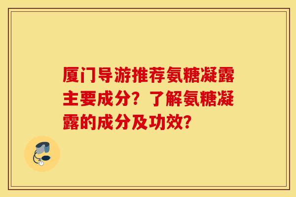 厦门导游推荐氨糖凝露主要成分?了解氨糖凝露的成分及功效? 厦门导游推荐氨糖凝露主要成分?了解氨糖凝露的成分及功效?