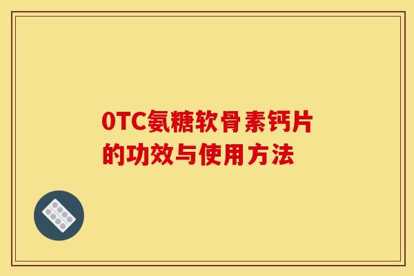 0TC氨糖软骨素钙片的功效与使用方法