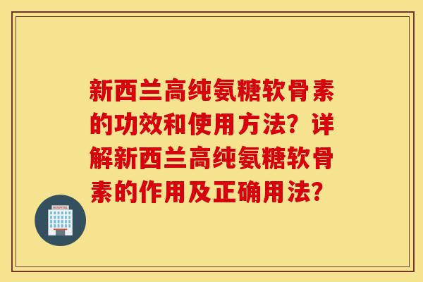 新西兰高纯氨糖软骨素的功效和使用方法？详解新西兰高纯氨糖软骨素的作用及正确用法？