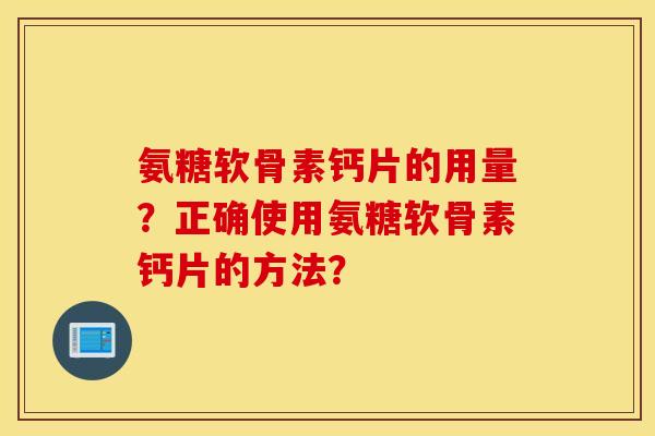 氨糖软骨素钙片的用量?正确使用氨糖软骨素钙片的方法? 氨糖软骨素钙片的用量?正确使用氨糖软骨素钙片的方法?