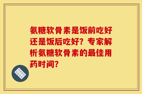氨糖软骨素是饭前吃好还是饭后吃好？专家解析氨糖软骨素的最佳用药时间？