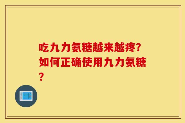 吃九力氨糖越来越疼？如何正确使用九力氨糖？