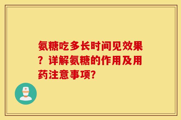 氨糖吃多长时间见效果？详解氨糖的作用及用药注意事项？