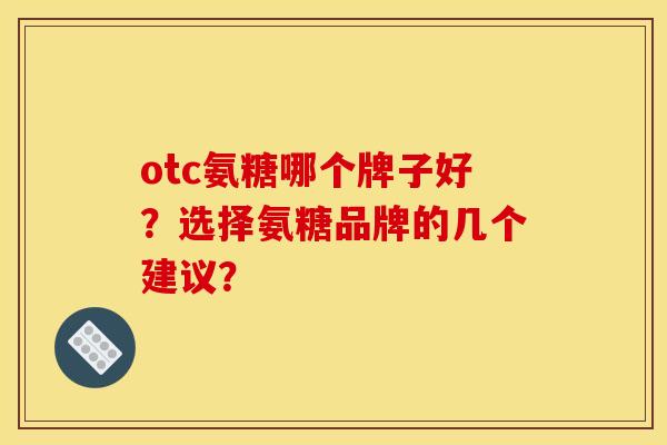 otc氨糖哪个牌子好？选择氨糖品牌的几个建议？