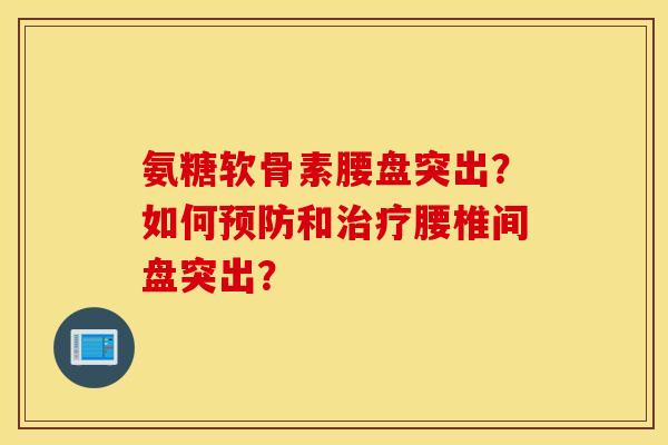 氨糖软骨素腰盘突出？如何预防和治疗腰椎间盘突出？