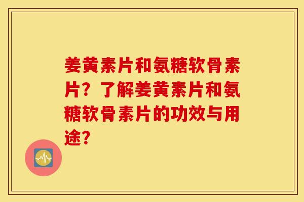 姜黄素片和氨糖软骨素片?了解姜黄素片和氨糖软骨素片的功效与用途? 姜黄素片和氨糖软骨素片?了解姜黄素片和氨糖软骨素片的功效与用途?