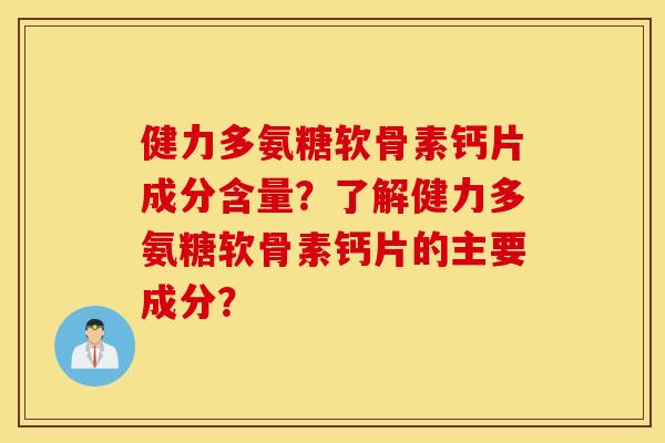 健力多氨糖软骨素钙片成分含量?了解健力多氨糖软骨素钙片的主要成分? 健力多氨糖软骨素钙片成分含量?了解健力多氨糖软骨素钙片的主要成分?