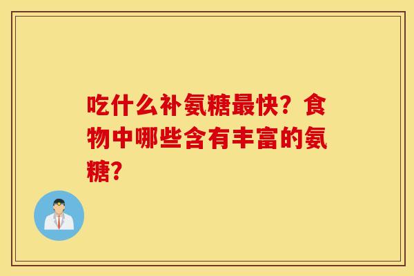 吃什么补氨糖最快?食物中哪些含有丰富的氨糖? 吃什么补氨糖最快?食物中哪些含有丰富的氨糖?