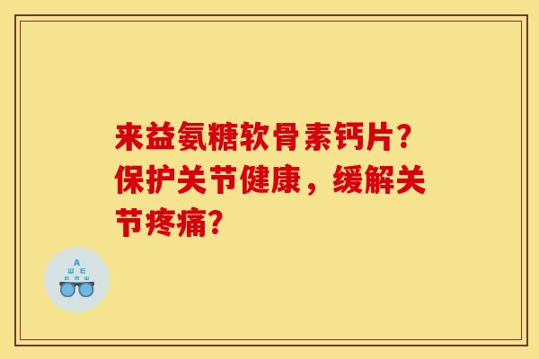 来益氨糖软骨素钙片？保护关节健康，缓解关节疼痛？
