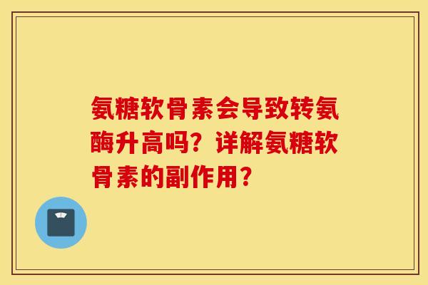 氨糖软骨素会导致转氨酶升高吗?详解氨糖软骨素的副作用? 氨糖软骨素会导致转氨酶升高吗?详解氨糖软骨素的副作用?