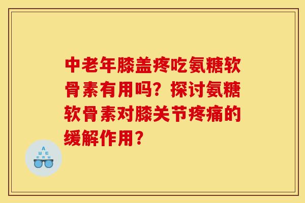 中老年膝盖疼吃氨糖软骨素有用吗？探讨氨糖软骨素对膝关节疼痛的缓解作用？