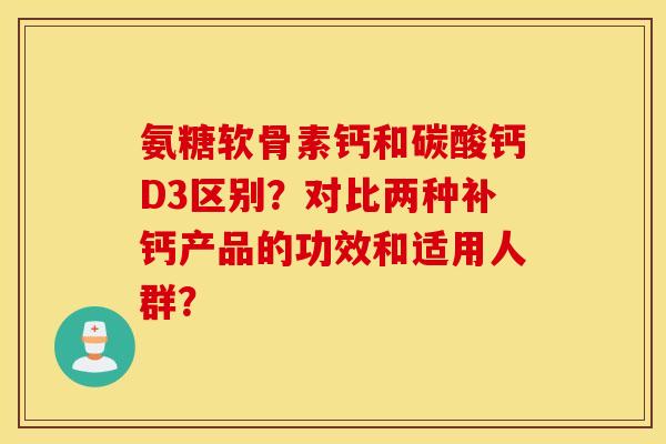 氨糖软骨素钙和碳酸钙D3区别？对比两种补钙产品的功效和适用人群？