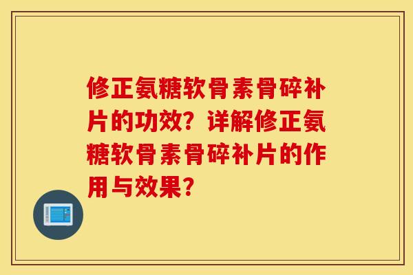 修正氨糖软骨素骨碎补片的功效?详解修正氨糖软骨素骨碎补片的作用与效果? 修正氨糖软骨素骨碎补片的功效?详解修正氨糖软骨素骨碎补片的作用与效果?