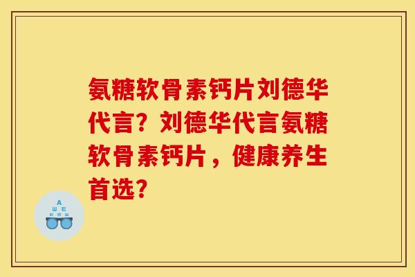 氨糖软骨素钙片刘德华代言?刘德华代言氨糖软骨素钙片,健康养生首选? 氨糖软骨素钙片刘德华代言?刘德华代言氨糖软骨素钙片,健康养生首选?