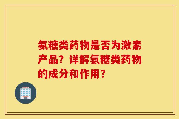 氨糖类药物是否为激素产品？详解氨糖类药物的成分和作用？