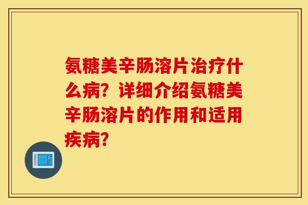 氨糖美辛肠溶片治疗什么病?详细介绍氨糖美辛肠溶片的作用和适用疾病? 氨糖美辛肠溶片治疗什么病?详细介绍氨糖美辛肠溶片的作用和适用疾病?