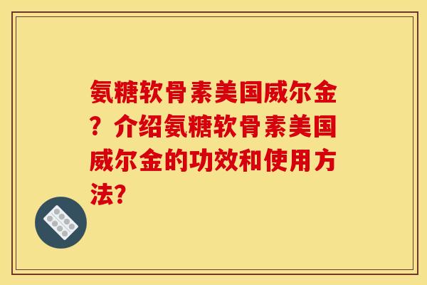氨糖软骨素美国威尔金？介绍氨糖软骨素美国威尔金的功效和使用方法？