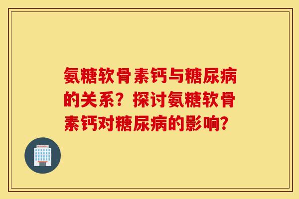 氨糖软骨素钙与糖尿病的关系?探讨氨糖软骨素钙对糖尿病的影响? 氨糖软骨素钙与糖尿病的关系?探讨氨糖软骨素钙对糖尿病的影响?