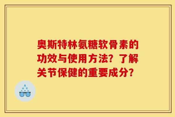 奥斯特林氨糖软骨素的功效与使用方法?了解关节保健的重要成分? 奥斯特林氨糖软骨素的功效与使用方法?了解关节保健的重要成分?