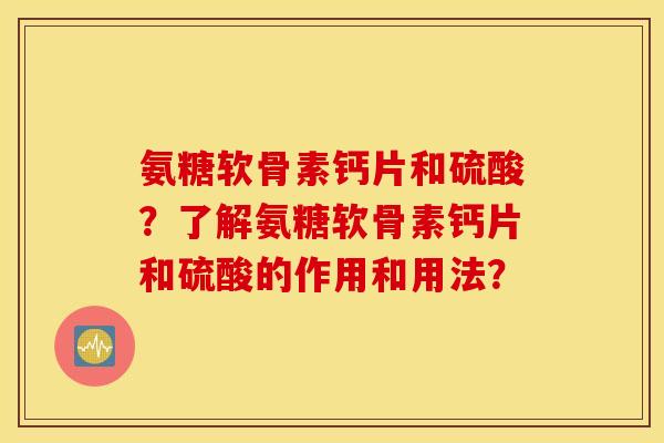 氨糖软骨素钙片和硫酸？了解氨糖软骨素钙片和硫酸的作用和用法？