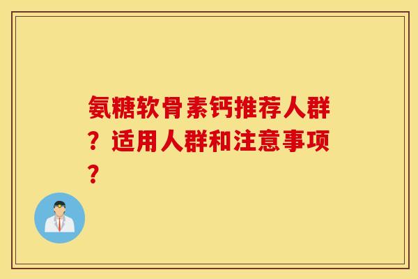 氨糖软骨素钙推荐人群？适用人群和注意事项？