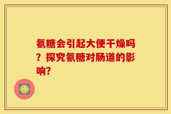 氨糖会引起大便干燥吗？探究氨糖对肠道的影响？
