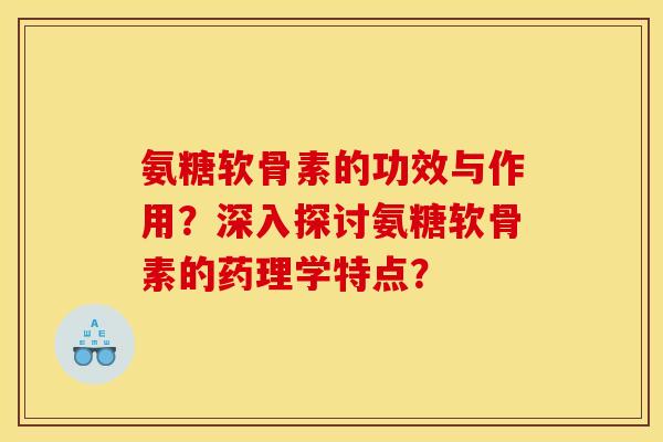 氨糖软骨素的功效与作用？深入探讨氨糖软骨素的药理学特点？