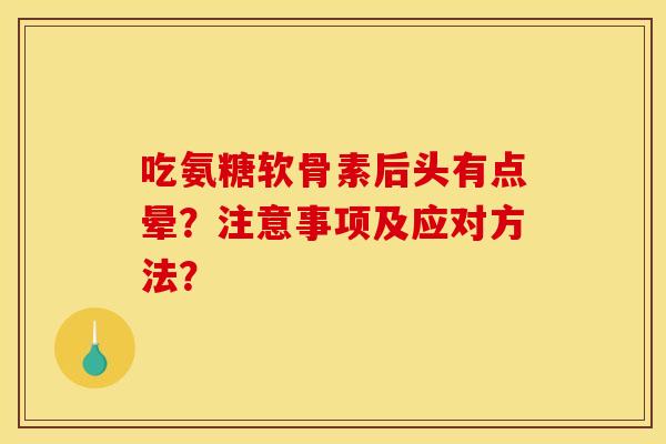 吃氨糖软骨素后头有点晕?注意事项及应对方法? 吃氨糖软骨素后头有点晕?注意事项及应对方法?