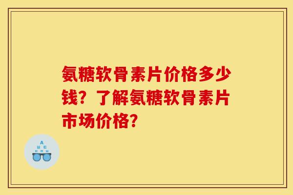 氨糖软骨素片价格多少钱？了解氨糖软骨素片市场价格？