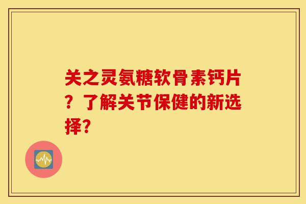 关之灵氨糖软骨素钙片？了解关节保健的新选择？