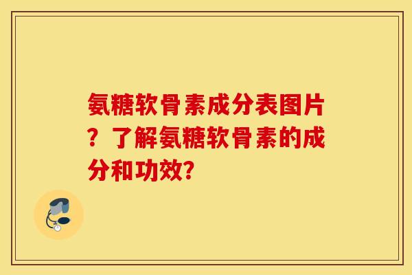 氨糖软骨素成分表图片？了解氨糖软骨素的成分和功效？