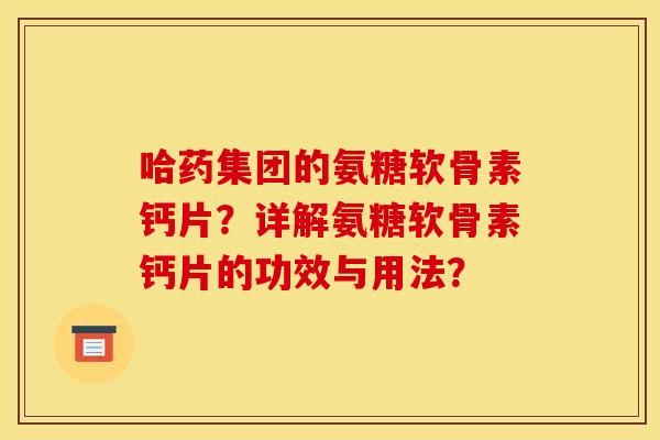 哈药集团的氨糖软骨素钙片?详解氨糖软骨素钙片的功效与用法? 哈药集团的氨糖软骨素钙片?详解氨糖软骨素钙片的功效与用法?