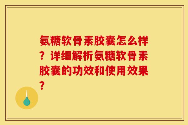 氨糖软骨素胶囊怎么样？详细解析氨糖软骨素胶囊的功效和使用效果？