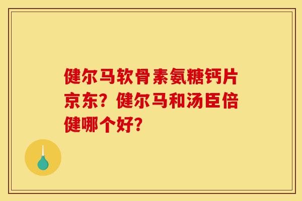 健尔马软骨素氨糖钙片京东？健尔马和汤臣倍健哪个好？