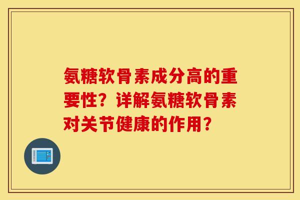 氨糖软骨素成分高的重要性？详解氨糖软骨素对关节健康的作用？