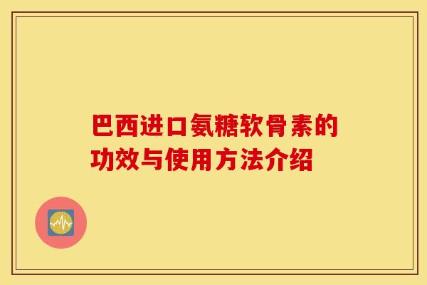 巴西进口氨糖软骨素的功效与使用方法介绍