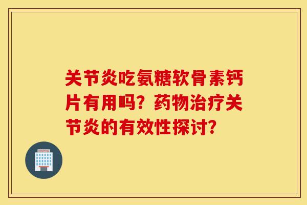 关节炎吃氨糖软骨素钙片有用吗？药物治疗关节炎的有效性探讨？