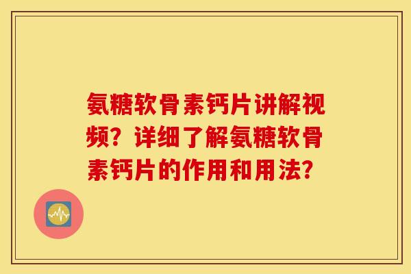 氨糖软骨素钙片讲解视频？详细了解氨糖软骨素钙片的作用和用法？
