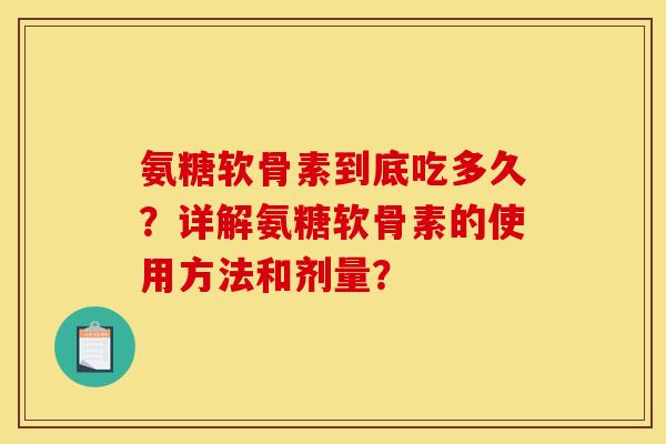 氨糖软骨素到底吃多久?详解氨糖软骨素的使用方法和剂量? 氨糖软骨素到底吃多久?详解氨糖软骨素的使用方法和剂量?