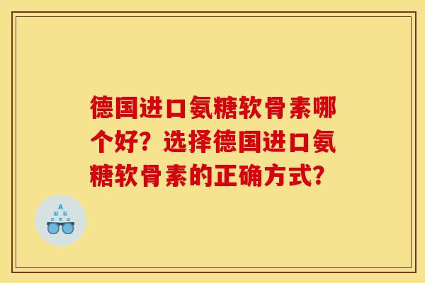 德国进口氨糖软骨素哪个好？选择德国进口氨糖软骨素的正确方式？