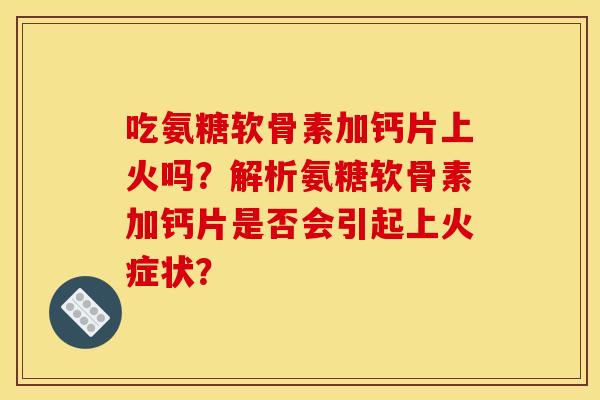 吃氨糖软骨素加钙片上火吗？解析氨糖软骨素加钙片是否会引起上火症状？