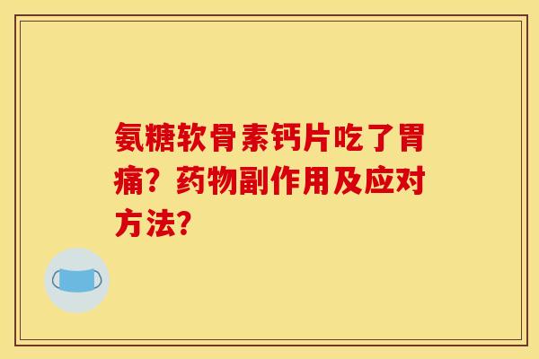氨糖软骨素钙片吃了胃痛？药物副作用及应对方法？