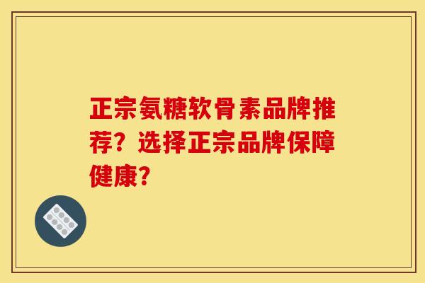 正宗氨糖软骨素品牌推荐？选择正宗品牌保障健康？