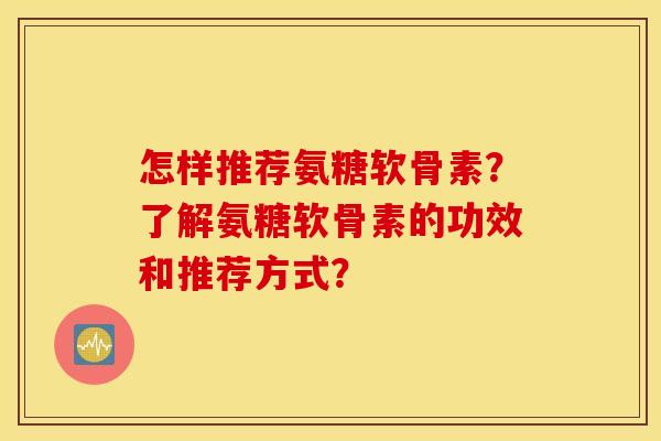 怎样推荐氨糖软骨素？了解氨糖软骨素的功效和推荐方式？