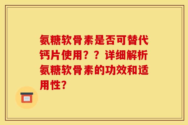 氨糖软骨素是否可替代钙片使用？？详细解析氨糖软骨素的功效和适用性？